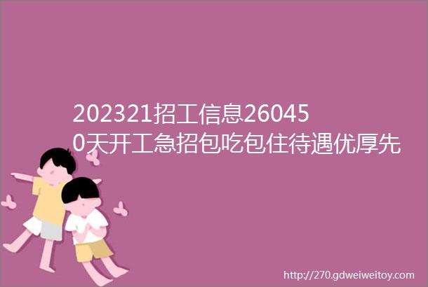 202321招工信息260450天开工急招包吃包住待遇优厚先到先得