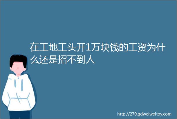 在工地工头开1万块钱的工资为什么还是招不到人